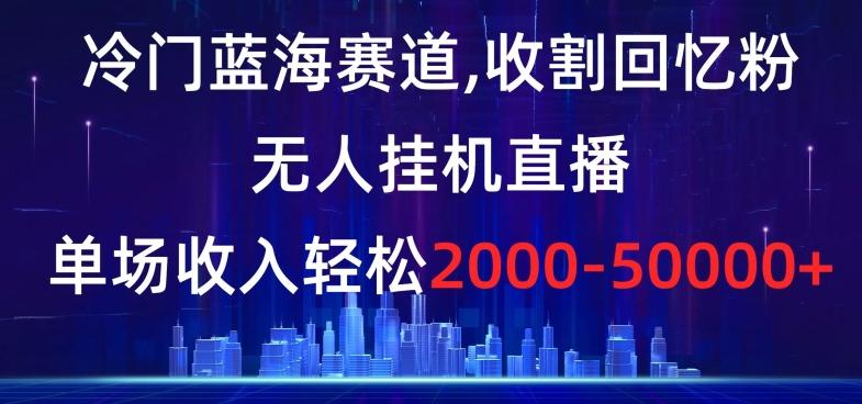 冷门蓝海赛道，收割回忆粉，无人挂机直播，单场收入轻松2000-5w+【揭秘】-轻创星球网