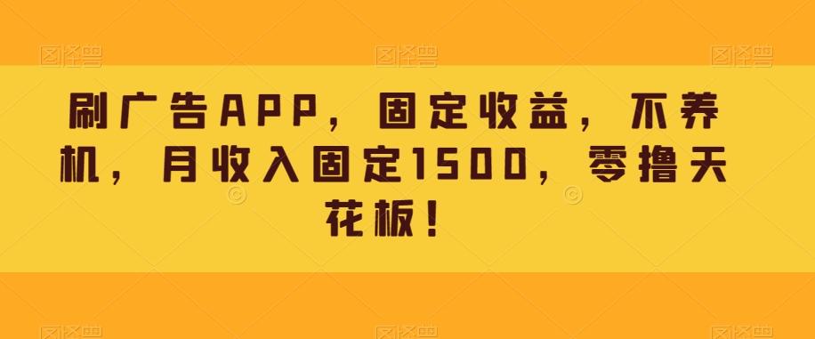 刷广告APP，固定收益，不养机，月收入固定1500，零撸天花板！-轻创星球网