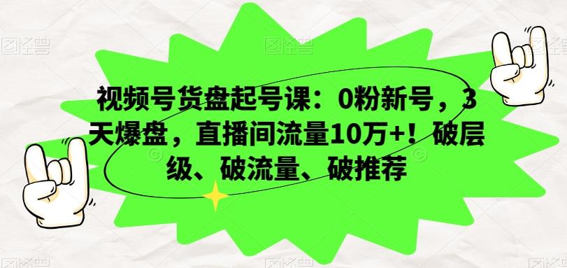 视频号货盘起号课：0粉新号，3天爆盘，直播间流量10万+！破层级、破流量、破推荐-轻创星球网