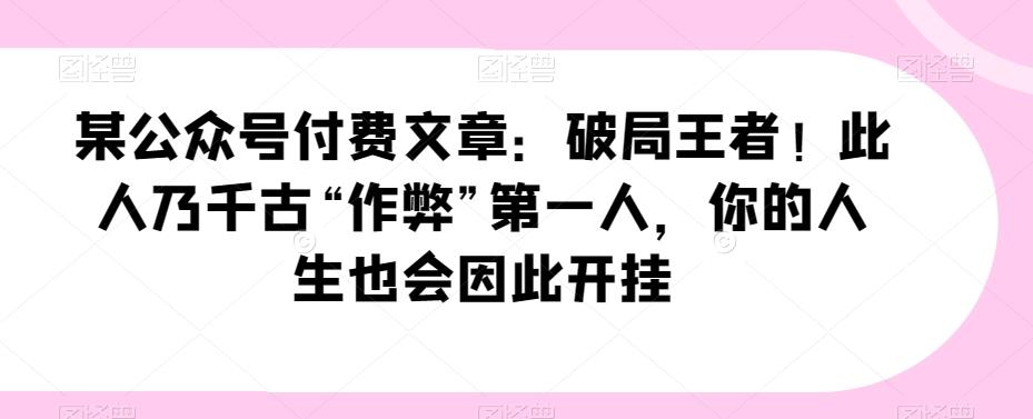 某公众号付费文章：破局王者！此人乃千古“作弊”第一人，你的人生也会因此开挂-轻创星球网