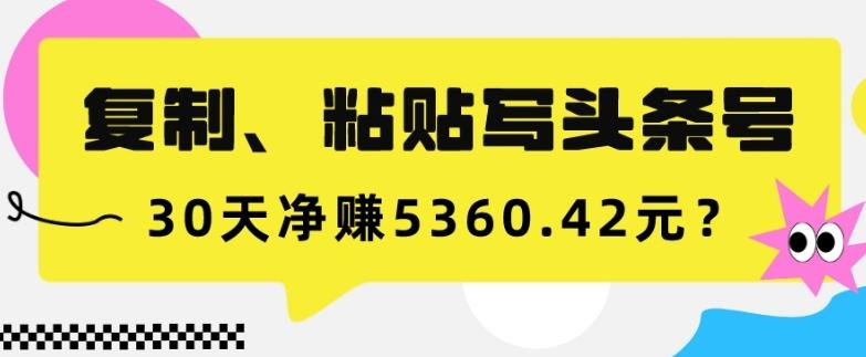 复制、粘贴写头条号,10分钟1篇,30天净赚5360.42元?