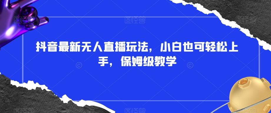 抖音最新无人直播玩法，小白也可轻松上手，保姆级教学，附所有素材+插件【揭秘】-轻创星球网