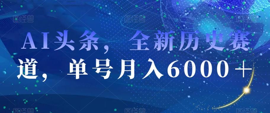 AI头条，全新历史赛道，单号月入6000＋【揭秘】-轻创星球网