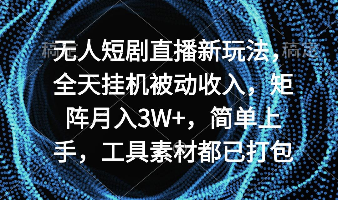 无人短剧直播新玩法，全天挂机被动收入，矩阵月入3W+，简单上手，工具素...-轻创星球网