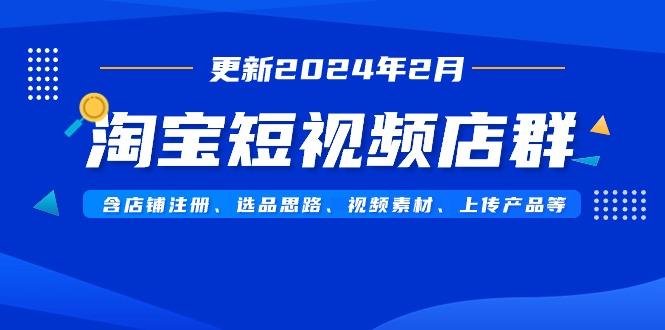 淘宝短视频店群(更新2024年2月)含店铺注册、选品思路、视频素材、上传…-轻创星球网