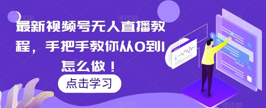 最新视频号无人直播教程,手把手教你从0到1怎么做!-轻创星球网