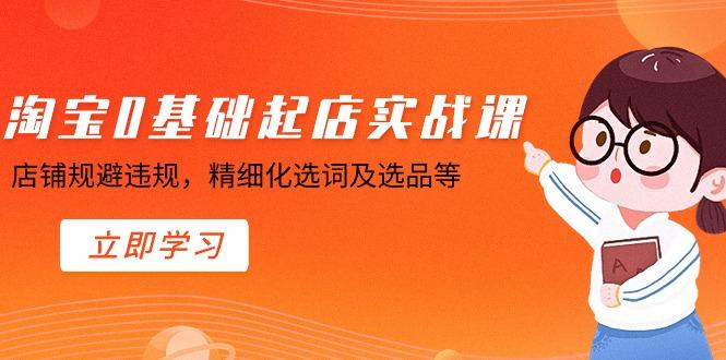 淘宝0基础起店实操课，店铺规避违规，精细化选词及选品等-轻创星球网