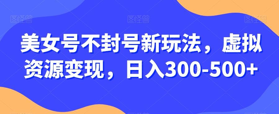 美女号不封号新玩法，虚拟资源变现，日入300-500+-轻创星球网