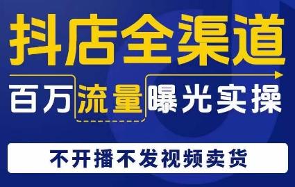 抖店全渠道百万流量曝光实操，不开播不发视频带货-轻创星球网