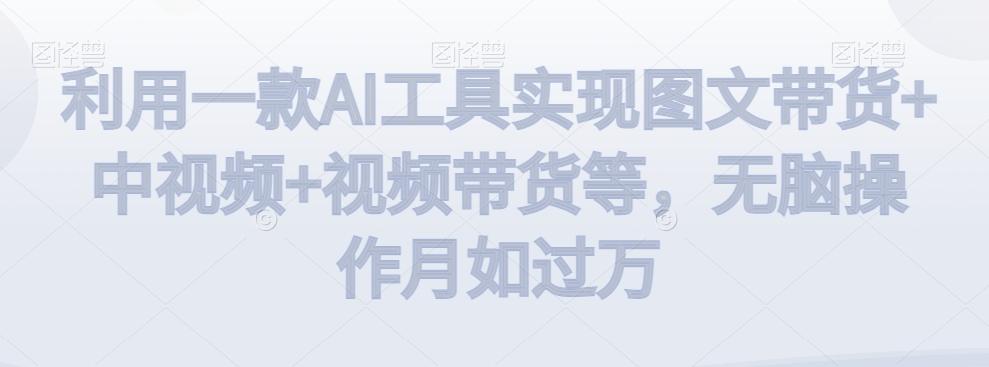 利用一款AI工具实现图文带货+中视频+视频带货等，无脑操作月如过万【揭秘】-轻创星球网