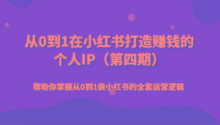 从0到1在小红书打造赚钱的个人IP(第四期)帮助你掌握从0到1做小红书的全套运营逻辑-轻创星球网