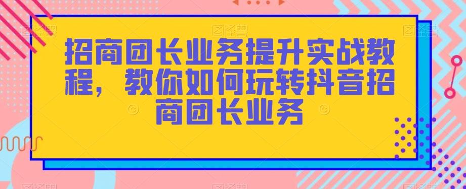 招商团长业务提升实战教程，教你如何玩转抖音招商团长业务-轻创星球网