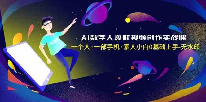 AI数字人爆款视频创作实战课，一个人一部手机·素人小白0基础上手-轻创星球网