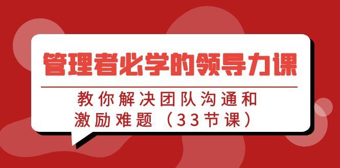 管理者必学的领导力课：教你解决团队沟通和激励难题(33节课)-轻创星球网
