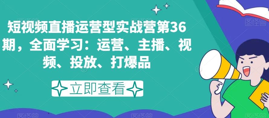 短视频直播运营型实战营第36期，全面学习：运营、主播、视频、投放、打爆品-轻创星球网