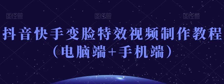 抖音快手变脸特效视频制作教程（电脑端+手机端）-轻创星球网