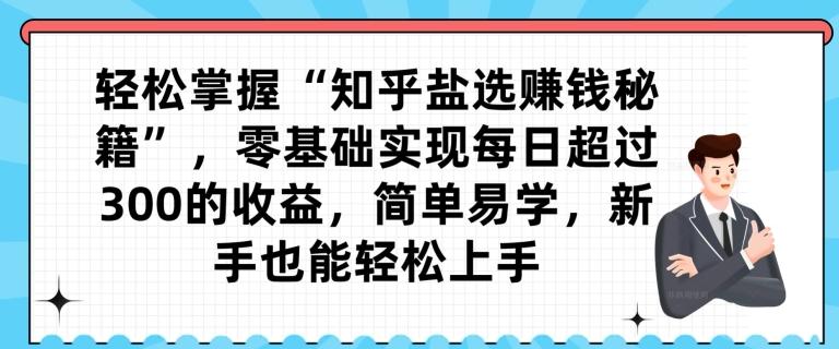 轻松掌握“知乎盐选赚钱秘籍”，零基础实现每日超过300的收益，简单易学，新手也能轻松上手-轻创星球网