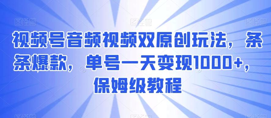 视频号音频视频双原创玩法，条条爆款，单号一天变现1000+，保姆级教程【揭秘】-轻创星球网