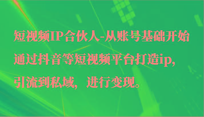 短视频IP合伙人-从账号基础开始通过抖音等短视频平台打造ip，引流到私域，进行变现。-轻创星球网