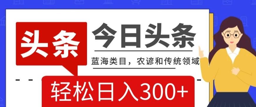 AI头条传统和农谚领域，蓝海类目，搬运+AI优化，轻松日入300+【揭秘】-轻创星球网
