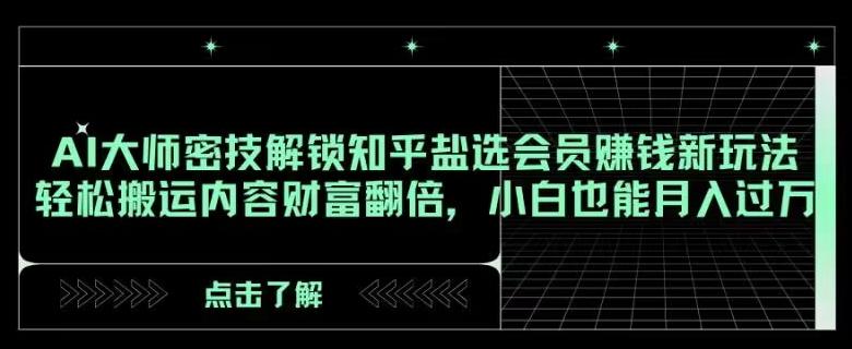 AI大师密技解锁知乎盐选会员赚钱新玩法，轻松搬运内容财富翻倍，小白也能月入过万【揭秘】-轻创星球网