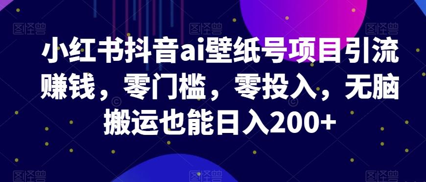 小红书抖音ai壁纸号项目引流赚钱，零门槛，零投入，无脑搬运也能日入200+-轻创星球网