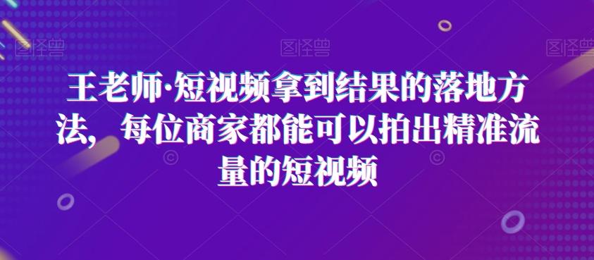 王老师·短视频拿到结果的落地方法，每位商家都能可以拍出精准流量的短视频-轻创星球网