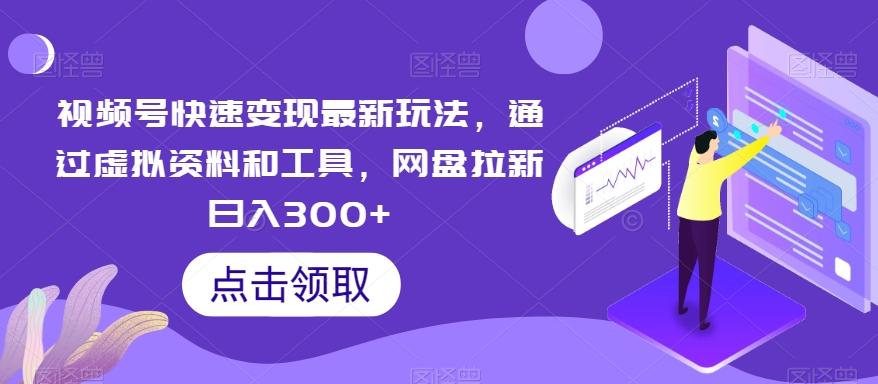 视频号快速变现最新玩法，通过虚拟资料和工具，网盘拉新日入300+【揭秘】-轻创星球网