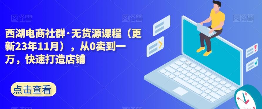 西湖电商社群·无货源课程（更新23年11月），从0卖到一万，快速打造店铺-轻创星球网