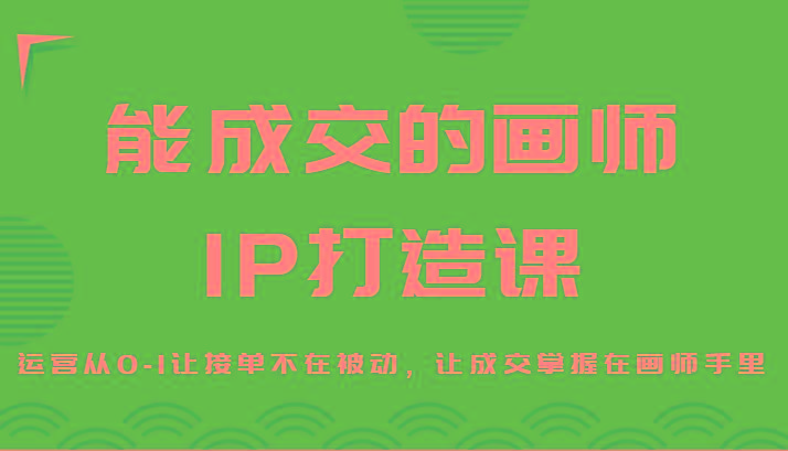 能成交的画师IP打造课，运营从0-1让接单不在被动，让成交掌握在画师手里-轻创星球网