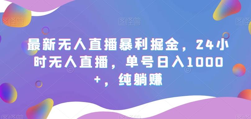 最新无人直播暴利掘金，24小时无人直播，单号日入1000+，纯躺赚-轻创星球网