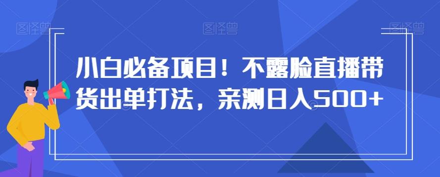 小白必备项目！不露脸直播带货出单打法，亲测日入500+【揭秘】-轻创星球网