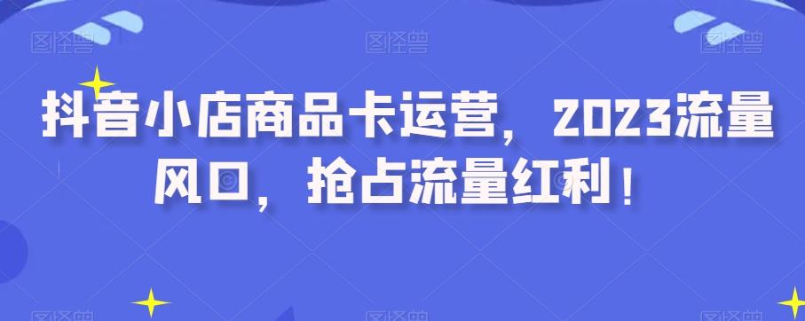 抖音小店商品卡运营,2023流量风口,抢占流量红利!-轻创星球网