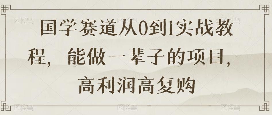 国学赛道从0到1实战教程，能做一辈子的项目，高利润高复购-轻创星球网
