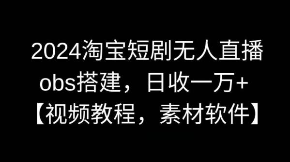 2024淘宝短剧无人直播，obs搭建，日收一万+【视频教程+素材+软件】【揭秘】-轻创星球网