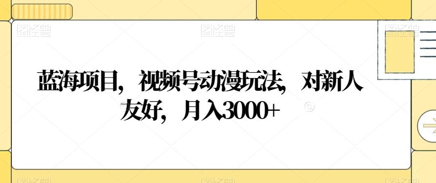 蓝海项目，视频号动漫玩法，对新人友好，月入3000+【揭秘】-轻创星球网