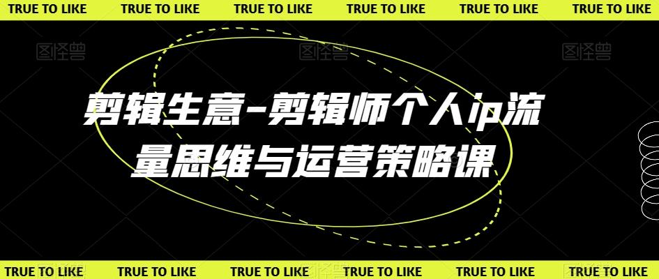 剪辑生意-剪辑师个人ip流量思维与运营策略课-轻创星球网