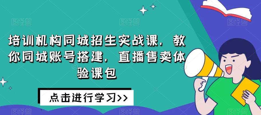 培训机构同城招生实战课，教你同城账号搭建，直播售卖体验课包-轻创星球网