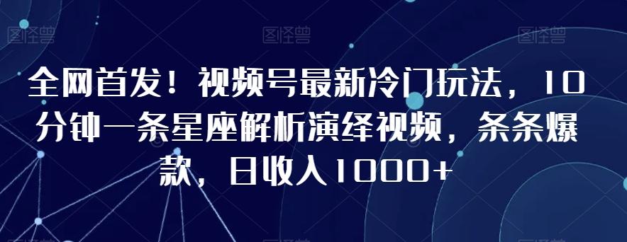 全网首发！视频号最新冷门玩法，10分钟一条星座解析演绎视频，条条爆款，日收入1000+【揭秘】-轻创星球网