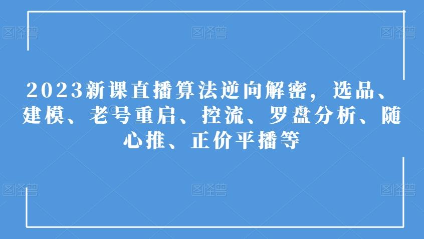 2023新课直播算法逆向解密,选品、建模、老号重启、控流、罗盘分析、随心推、正价平播等-轻创星球网