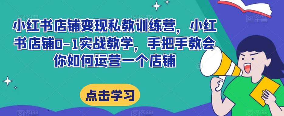 小红书店铺变现私教训练营，小红书店铺0-1实战教学，手把手教会你如何运营一个店铺-轻创星球网