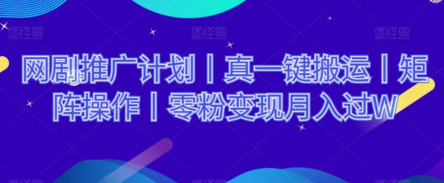 网剧推广计划丨真一键搬运丨矩阵操作丨零粉变现月入过W-轻创星球网