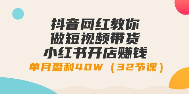 抖音网红教你做短视频带货+小红书开店赚钱，单月盈利40W(32节课)-轻创星球网