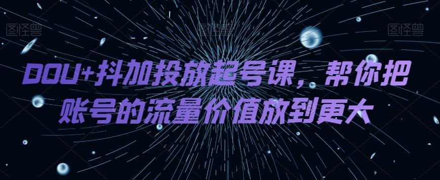 DOU+抖加投放起号课,帮你把账号的流量价值放到更大-轻创星球网