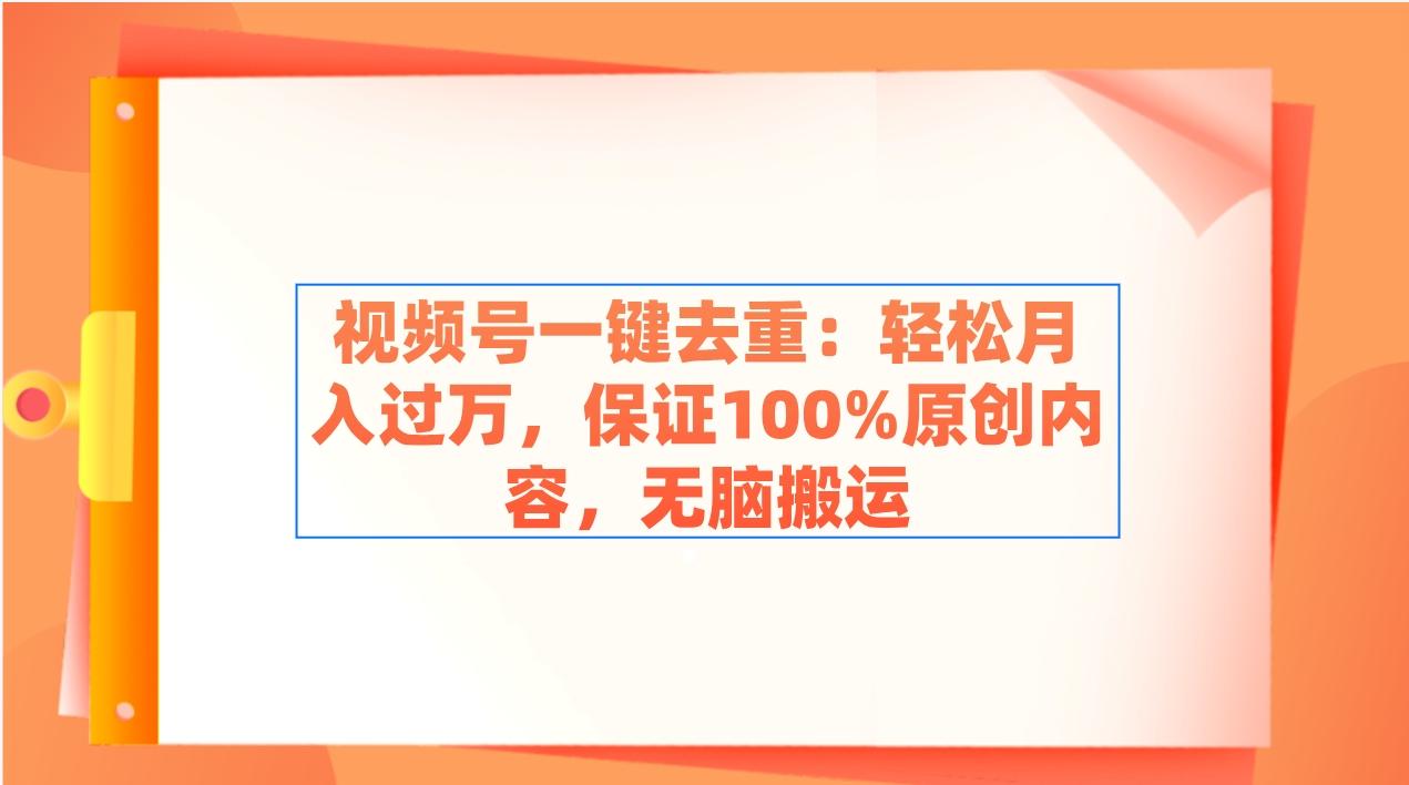 视频号一键去重：轻松月入过万，保证100%原创内容，无脑搬运-轻创星球网