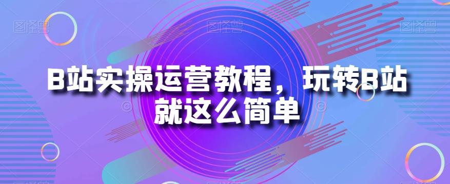 B站实操运营教程，玩转B站就这么简单-轻创星球网