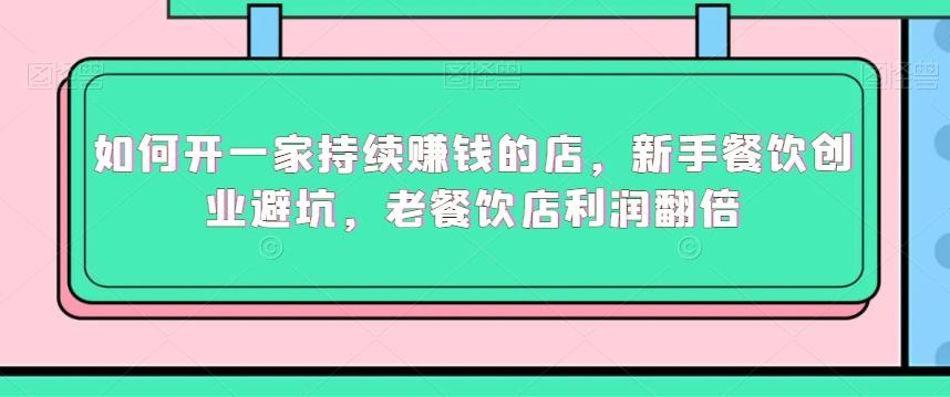 如何开一家持续赚钱的店，新手餐饮创业避坑，老餐饮店利润翻倍-轻创星球网