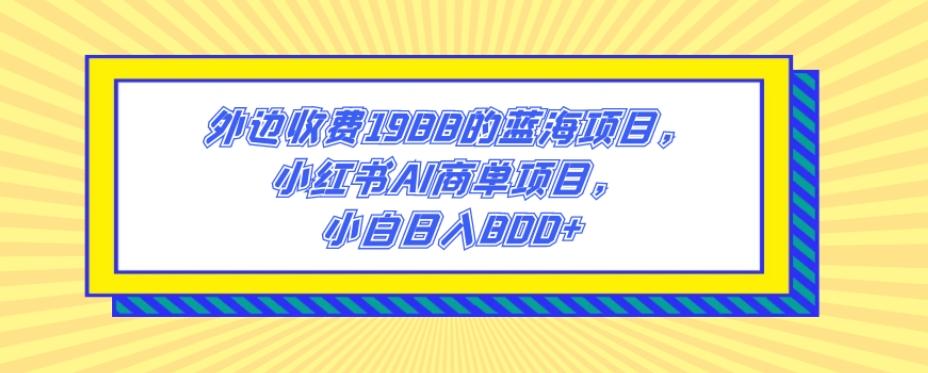 外边收费1988的蓝海项目，小红书AI商单项目，小白日入800+-轻创星球网