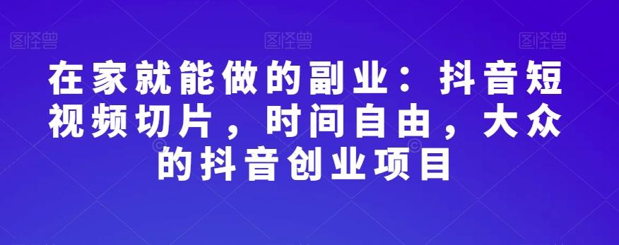 在家就能做的副业：抖音短视频切片，时间自由，大众的抖音创业项目-轻创星球网