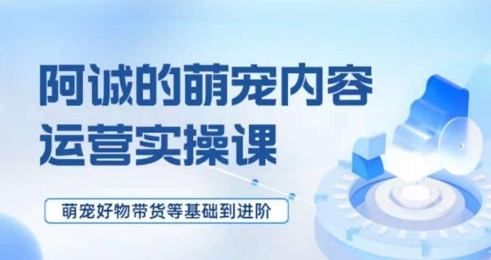 萌宠短视频运营实操课，​萌宠好物带货基础到进阶-轻创星球网